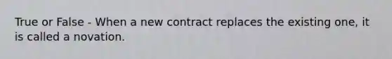 True or False - When a new contract replaces the existing one, it is called a novation.