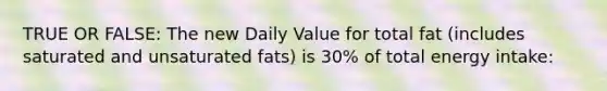 TRUE OR FALSE: The new Daily Value for total fat (includes saturated and unsaturated fats) is 30% of total energy intake: