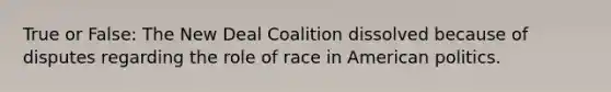 True or False: The New Deal Coalition dissolved because of disputes regarding the role of race in American politics.