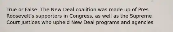 True or False: The New Deal coalition was made up of Pres. Roosevelt's supporters in Congress, as well as the Supreme Court Justices who upheld New Deal programs and agencies