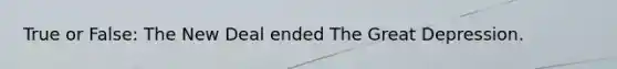 True or False: The New Deal ended The Great Depression.