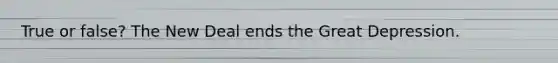 True or false? The New Deal ends the Great Depression.