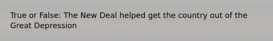 True or False: The New Deal helped get the country out of the Great Depression