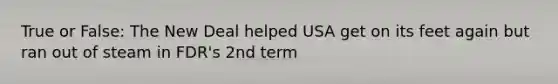 True or False: The New Deal helped USA get on its feet again but ran out of steam in FDR's 2nd term