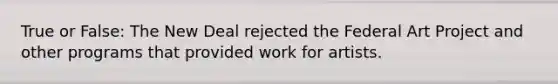 True or False: The New Deal rejected the Federal Art Project and other programs that provided work for artists.