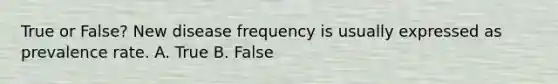 True or False? New disease frequency is usually expressed as prevalence rate. A. True B. False