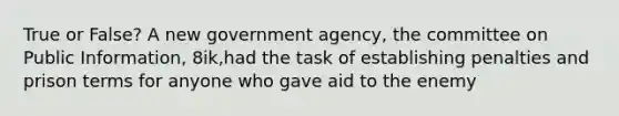 True or False? A new government agency, the committee on Public Information, 8ik,had the task of establishing penalties and prison terms for anyone who gave aid to the enemy