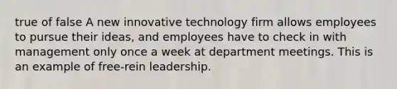 true of false A new innovative technology firm allows employees to pursue their ideas, and employees have to check in with management only once a week at department meetings. This is an example of free-rein leadership.