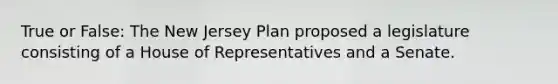 True or False: The New Jersey Plan proposed a legislature consisting of a House of Representatives and a Senate.