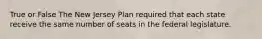 True or False The New Jersey Plan required that each state receive the same number of seats in the federal legislature.