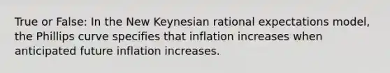 True or False: In the New Keynesian rational expectations model, the Phillips curve specifies that inflation increases when anticipated future inflation increases.