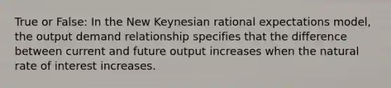 True or False: In the New Keynesian rational expectations model, the output demand relationship specifies that the difference between current and future output increases when the natural rate of interest increases.