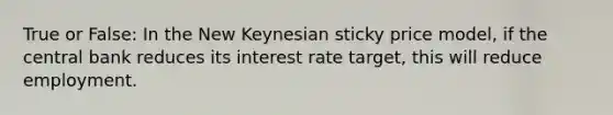 True or False: In the New Keynesian sticky price model, if the central bank reduces its interest rate target, this will reduce employment.