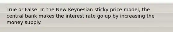 True or False: In the New Keynesian sticky price model, the central bank makes the interest rate go up by increasing the money supply.