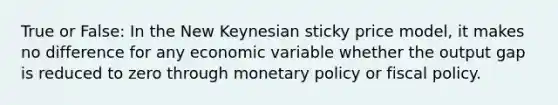 True or False: In the New Keynesian sticky price model, it makes no difference for any economic variable whether the output gap is reduced to zero through monetary policy or fiscal policy.