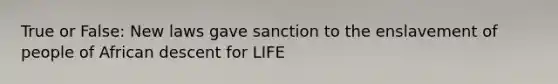 True or False: New laws gave sanction to the enslavement of people of African descent for LIFE