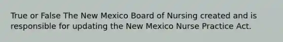 True or False The New Mexico Board of Nursing created and is responsible for updating the New Mexico Nurse Practice Act.