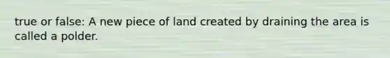 true or false: A new piece of land created by draining the area is called a polder.