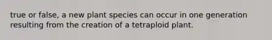 true or false, a new plant species can occur in one generation resulting from the creation of a tetraploid plant.