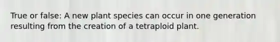 True or false: A new plant species can occur in one generation resulting from the creation of a tetraploid plant.