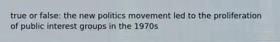 true or false: the new politics movement led to the proliferation of public interest groups in the 1970s