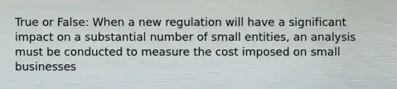 True or False: When a new regulation will have a significant impact on a substantial number of small entities, an analysis must be conducted to measure the cost imposed on small businesses