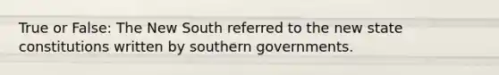 True or False: The New South referred to the new state constitutions written by southern governments.