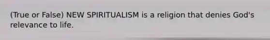 (True or False) NEW SPIRITUALISM is a religion that denies God's relevance to life.