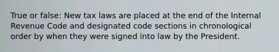 True or false: New tax laws are placed at the end of the Internal Revenue Code and designated code sections in chronological order by when they were signed into law by the President.