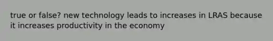 true or false? new technology leads to increases in LRAS because it increases productivity in the economy