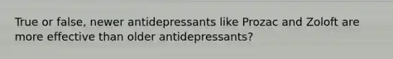 True or false, newer antidepressants like Prozac and Zoloft are more effective than older antidepressants?