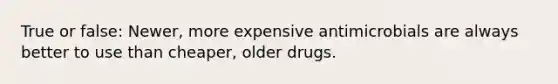 True or false: Newer, more expensive antimicrobials are always better to use than cheaper, older drugs.