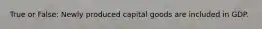 True or False: Newly produced capital goods are included in GDP.