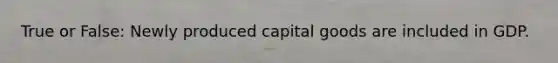 True or False: Newly produced capital goods are included in GDP.