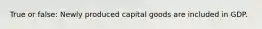 True or false: Newly produced capital goods are included in GDP.