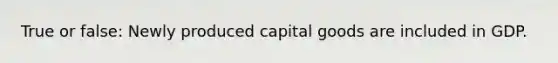 True or false: Newly produced capital goods are included in GDP.