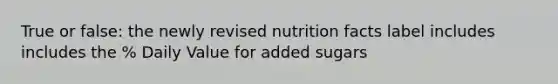 True or false: the newly revised nutrition facts label includes includes the % Daily Value for added sugars