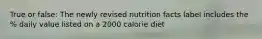 True or false: The newly revised nutrition facts label includes the % daily value listed on a 2000 calorie diet