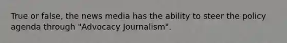 True or false, the news media has the ability to steer the policy agenda through "Advocacy Journalism".