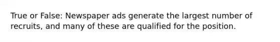 True or False: Newspaper ads generate the largest number of recruits, and many of these are qualified for the position.