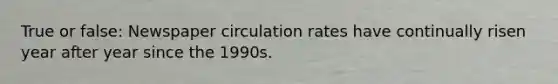 True or false: Newspaper circulation rates have continually risen year after year since the 1990s.