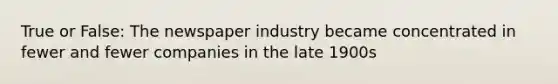 True or False: The newspaper industry became concentrated in fewer and fewer companies in the late 1900s