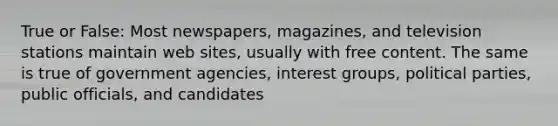 True or False: Most newspapers, magazines, and television stations maintain web sites, usually with free content. The same is true of government agencies, interest groups, political parties, public officials, and candidates