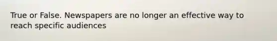 True or False. Newspapers are no longer an effective way to reach specific audiences