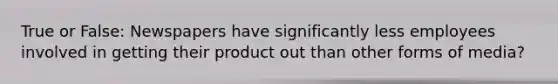 True or False: Newspapers have significantly less employees involved in getting their product out than other forms of media?