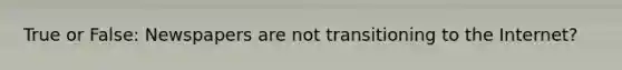 True or False: Newspapers are not transitioning to the Internet?