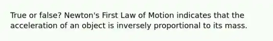 True or false? Newton's First Law of Motion indicates that the acceleration of an object is inversely proportional to its mass.