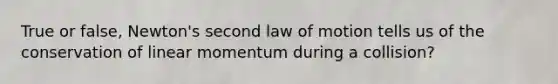 True or false, Newton's second law of motion tells us of the conservation of linear momentum during a collision?