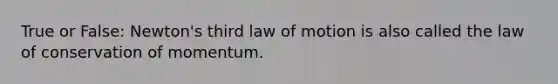 True or False: Newton's third law of motion is also called the law of conservation of momentum.