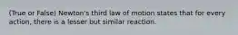 (True or False) Newton's third law of motion states that for every action, there is a lesser but similar reaction.